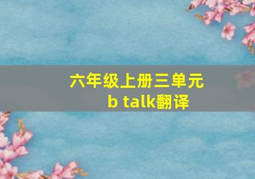 六年级上册三单元b talk翻译